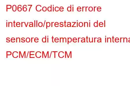 P0667 Codice di errore intervallo/prestazioni del sensore di temperatura interna PCM/ECM/TCM