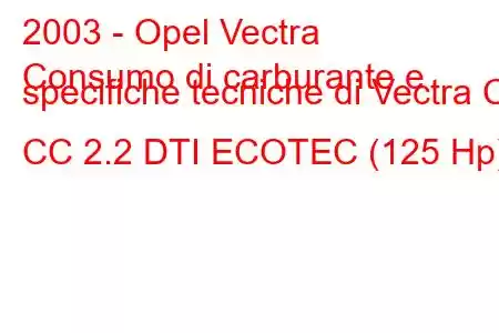 2003 - Opel Vectra
Consumo di carburante e specifiche tecniche di Vectra C CC 2.2 DTI ECOTEC (125 Hp)