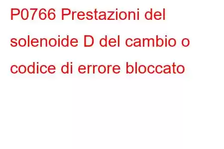 P0766 Prestazioni del solenoide D del cambio o codice di errore bloccato