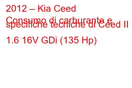 2012 – Kia Ceed
Consumo di carburante e specifiche tecniche di Ceed II 1.6 16V GDi (135 Hp)