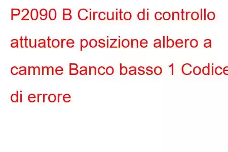 P2090 B Circuito di controllo attuatore posizione albero a camme Banco basso 1 Codice di errore