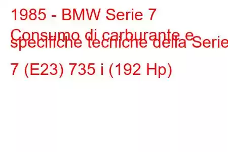 1985 - BMW Serie 7
Consumo di carburante e specifiche tecniche della Serie 7 (E23) 735 i (192 Hp)