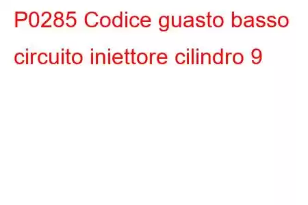 P0285 Codice guasto basso circuito iniettore cilindro 9