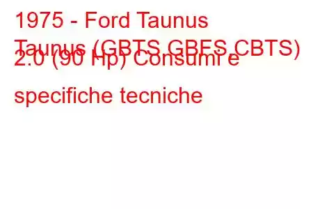 1975 - Ford Taunus
Taunus (GBTS,GBFS,CBTS) 2.0 (90 Hp) Consumi e specifiche tecniche