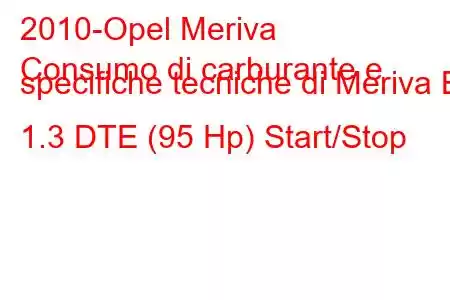 2010-Opel Meriva
Consumo di carburante e specifiche tecniche di Meriva B 1.3 DTE (95 Hp) Start/Stop