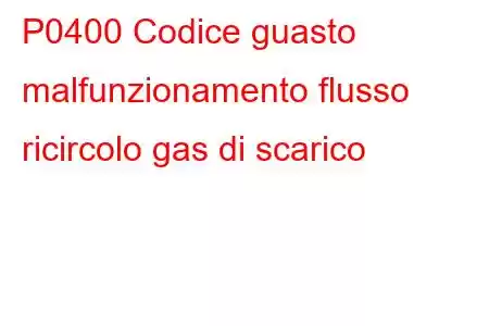 P0400 Codice guasto malfunzionamento flusso ricircolo gas di scarico