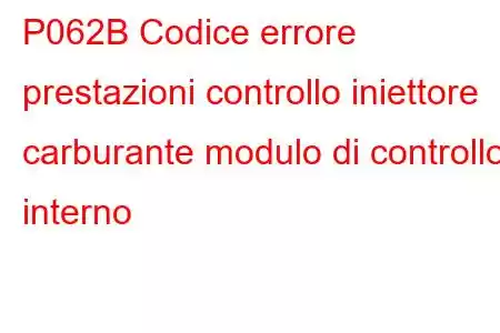 P062B Codice errore prestazioni controllo iniettore carburante modulo di controllo interno