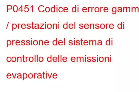 P0451 Codice di errore gamma / prestazioni del sensore di pressione del sistema di controllo delle emissioni evaporative