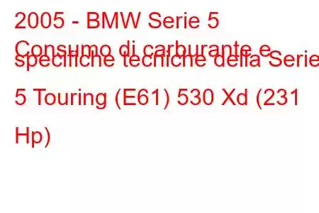 2005 - BMW Serie 5
Consumo di carburante e specifiche tecniche della Serie 5 Touring (E61) 530 Xd (231 Hp)