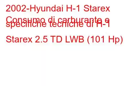 2002-Hyundai H-1 Starex
Consumo di carburante e specifiche tecniche di H-1 Starex 2.5 TD LWB (101 Hp)