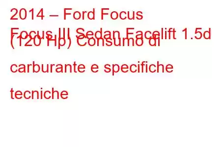 2014 – Ford Focus
Focus III Sedan Facelift 1.5d (120 Hp) Consumo di carburante e specifiche tecniche