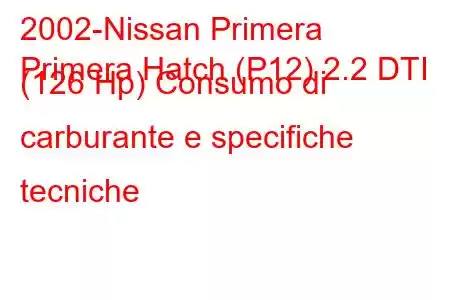 2002-Nissan Primera
Primera Hatch (P12) 2.2 DTI (126 Hp) Consumo di carburante e specifiche tecniche