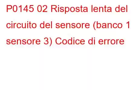 P0145 02 Risposta lenta del circuito del sensore (banco 1 sensore 3) Codice di errore