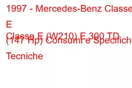 1997 - Mercedes-Benz Classe E
Classe E (W210) E 300 TD (147 Hp) Consumi e Specifiche Tecniche