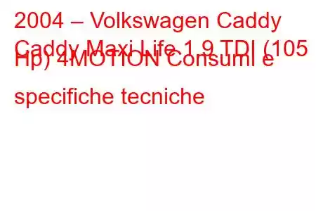 2004 – Volkswagen Caddy
Caddy Maxi Life 1.9 TDI (105 Hp) 4MOTION Consumi e specifiche tecniche