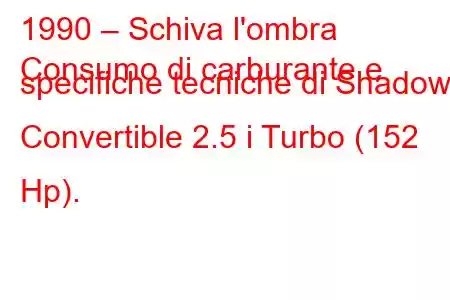 1990 – Schiva l'ombra
Consumo di carburante e specifiche tecniche di Shadow Convertible 2.5 i Turbo (152 Hp).