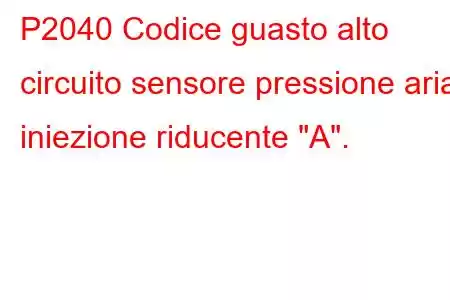 P2040 Codice guasto alto circuito sensore pressione aria iniezione riducente 