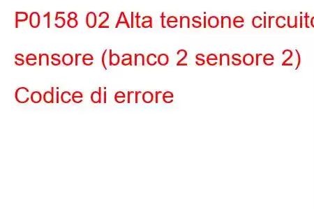 P0158 02 Alta tensione circuito sensore (banco 2 sensore 2) Codice di errore