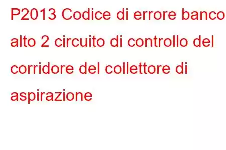 P2013 Codice di errore banco alto 2 circuito di controllo del corridore del collettore di aspirazione