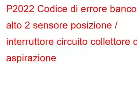 P2022 Codice di errore banco alto 2 sensore posizione / interruttore circuito collettore di aspirazione