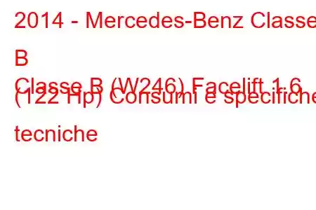 2014 - Mercedes-Benz Classe B
Classe B (W246) Facelift 1.6 (122 Hp) Consumi e specifiche tecniche