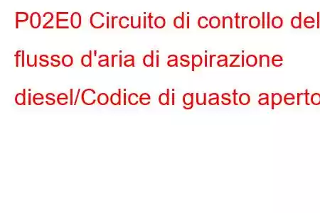 P02E0 Circuito di controllo del flusso d'aria di aspirazione diesel/Codice di guasto aperto