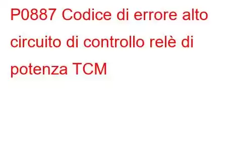 P0887 Codice di errore alto circuito di controllo relè di potenza TCM