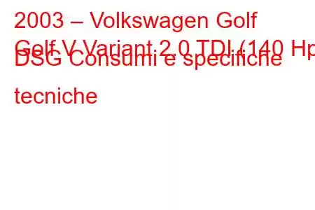 2003 – Volkswagen Golf
Golf V Variant 2.0 TDI (140 Hp) DSG Consumi e specifiche tecniche