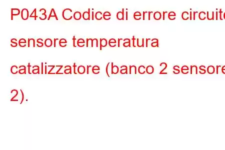 P043A Codice di errore circuito sensore temperatura catalizzatore (banco 2 sensore 2).