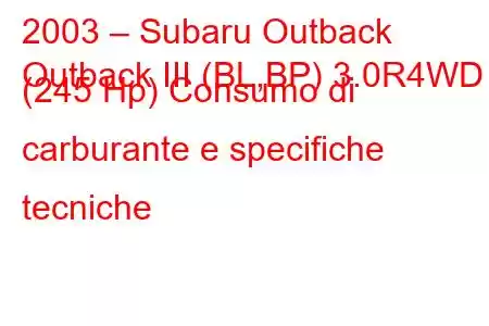 2003 – Subaru Outback
Outback III (BL,BP) 3.0R4WD (245 Hp) Consumo di carburante e specifiche tecniche