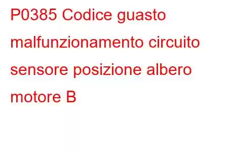 P0385 Codice guasto malfunzionamento circuito sensore posizione albero motore B