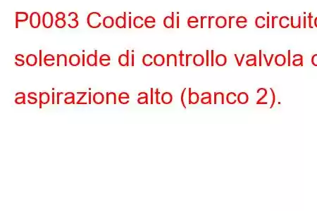 P0083 Codice di errore circuito solenoide di controllo valvola di aspirazione alto (banco 2).