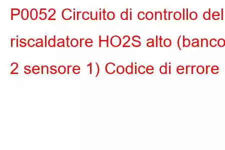 P0052 Circuito di controllo del riscaldatore HO2S alto (banco 2 sensore 1) Codice di errore