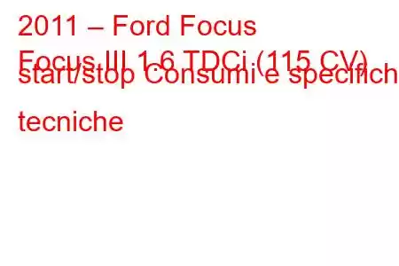 2011 – Ford Focus
Focus III 1.6 TDCi (115 CV) start/stop Consumi e specifiche tecniche