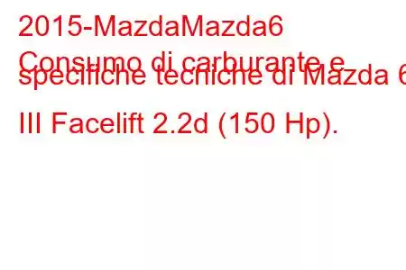 2015-MazdaMazda6
Consumo di carburante e specifiche tecniche di Mazda 6 III Facelift 2.2d (150 Hp).