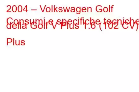 2004 – Volkswagen Golf
Consumi e specifiche tecniche della Golf V Plus 1.6 (102 CV) Plus