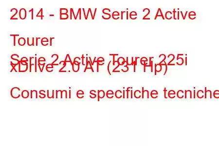 2014 - BMW Serie 2 Active Tourer
Serie 2 Active Tourer 225i xDrive 2.0 AT (231 Hp) Consumi e specifiche tecniche