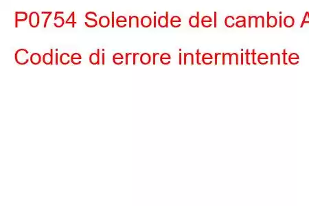 P0754 Solenoide del cambio A Codice di errore intermittente