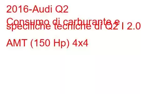 2016-Audi Q2
Consumo di carburante e specifiche tecniche di Q2 I 2.0d AMT (150 Hp) 4x4