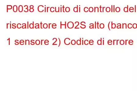 P0038 Circuito di controllo del riscaldatore HO2S alto (banco 1 sensore 2) Codice di errore