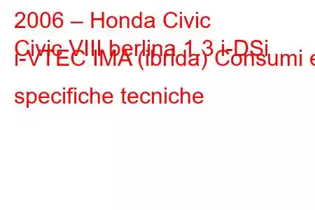 2006 – Honda Civic
Civic VIII berlina 1.3 i-DSi i-VTEC IMA (ibrida) Consumi e specifiche tecniche