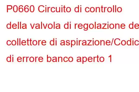 P0660 Circuito di controllo della valvola di regolazione del collettore di aspirazione/Codice di errore banco aperto 1