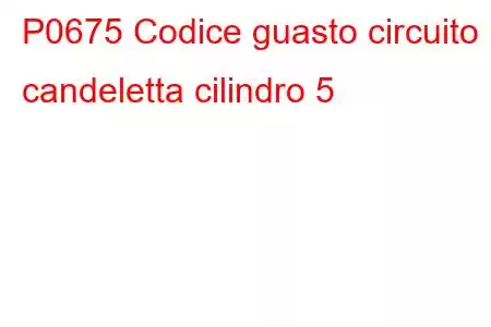 P0675 Codice guasto circuito candeletta cilindro 5