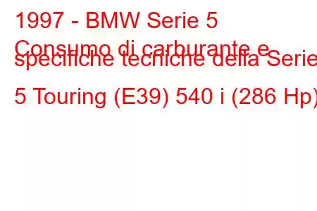 1997 - BMW Serie 5
Consumo di carburante e specifiche tecniche della Serie 5 Touring (E39) 540 i (286 Hp)