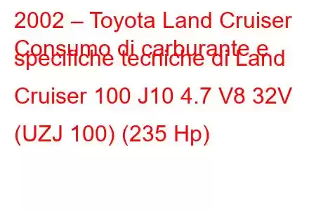 2002 – Toyota Land Cruiser
Consumo di carburante e specifiche tecniche di Land Cruiser 100 J10 4.7 V8 32V (UZJ 100) (235 Hp)