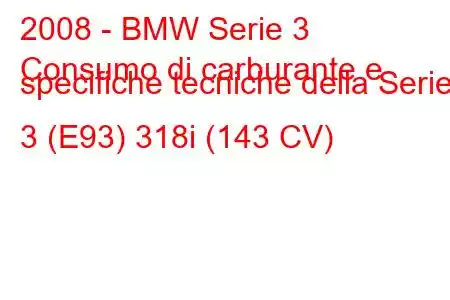 2008 - BMW Serie 3
Consumo di carburante e specifiche tecniche della Serie 3 (E93) 318i (143 CV)