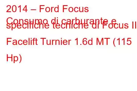 2014 – Ford Focus
Consumo di carburante e specifiche tecniche di Focus III Facelift Turnier 1.6d MT (115 Hp)