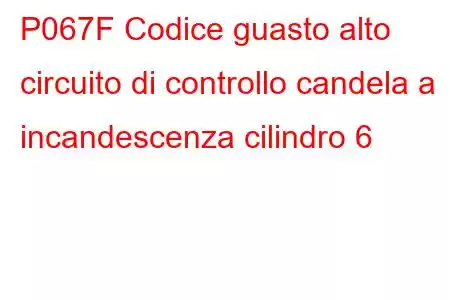 P067F Codice guasto alto circuito di controllo candela a incandescenza cilindro 6