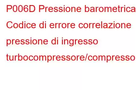 P006D Pressione barometrica - Codice di errore correlazione pressione di ingresso turbocompressore/compressore