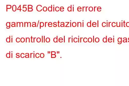 P045B Codice di errore gamma/prestazioni del circuito di controllo del ricircolo dei gas di scarico 